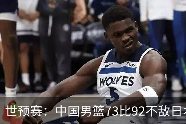 世预赛：中国男篮73比92不敌日本男篮