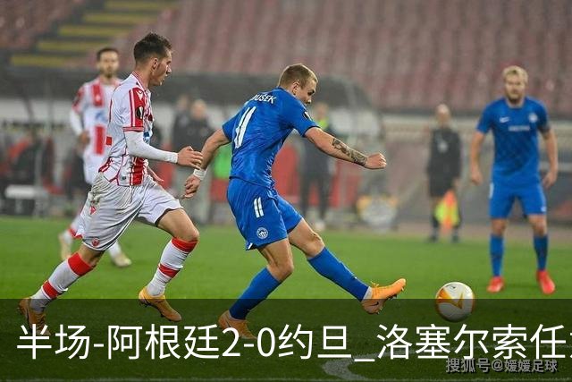 半场-阿根廷2-0约旦 洛塞尔索任意球破门劳塔罗点射+中楣