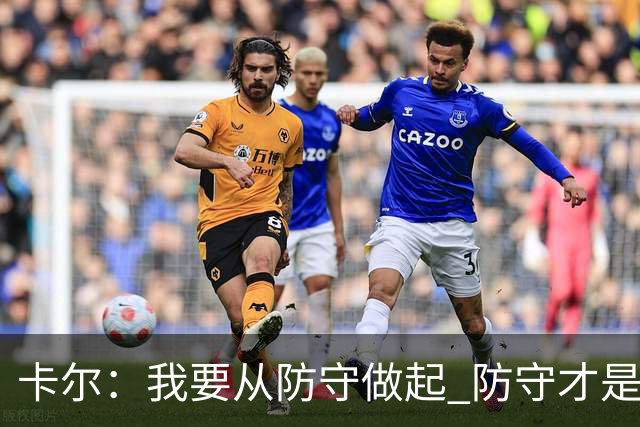 卡尔：我要从防守做起 防守才是能让我争取到出场时间的关键
