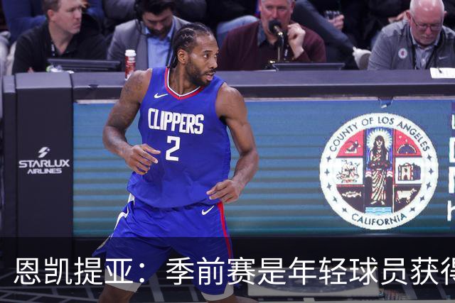 恩凯提亚：季前赛是年轻球员获得信任的机会