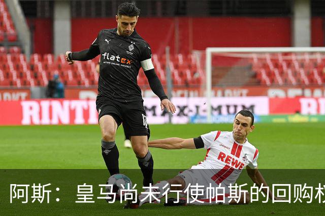 阿斯：皇马尚未行使帕斯的回购权，正在等待科莫方面回应提议
