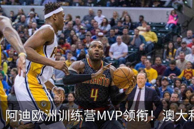 阿迪欧洲训练营MVP领衔！澳大利亚6月21日以年轻阵容对阵中国男篮